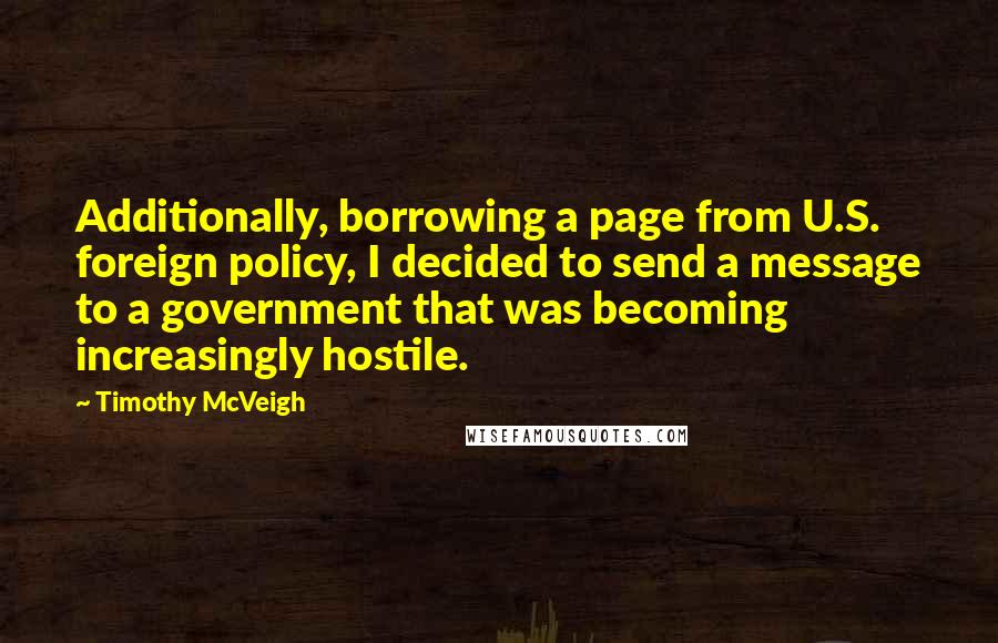 Timothy McVeigh Quotes: Additionally, borrowing a page from U.S. foreign policy, I decided to send a message to a government that was becoming increasingly hostile.