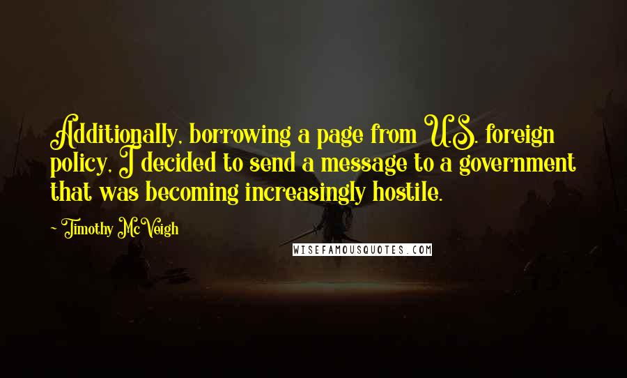 Timothy McVeigh Quotes: Additionally, borrowing a page from U.S. foreign policy, I decided to send a message to a government that was becoming increasingly hostile.