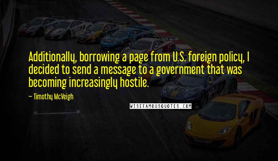 Timothy McVeigh Quotes: Additionally, borrowing a page from U.S. foreign policy, I decided to send a message to a government that was becoming increasingly hostile.