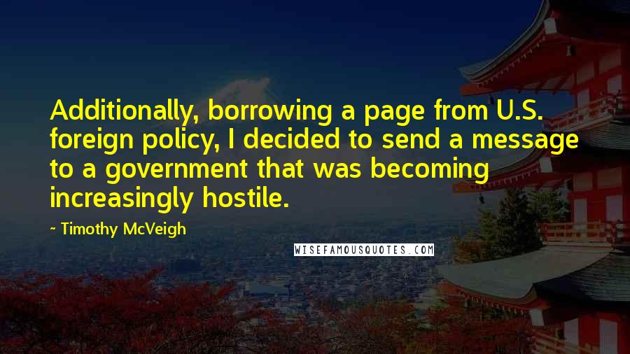 Timothy McVeigh Quotes: Additionally, borrowing a page from U.S. foreign policy, I decided to send a message to a government that was becoming increasingly hostile.