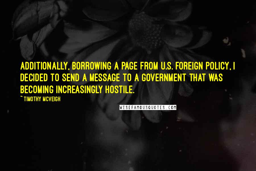 Timothy McVeigh Quotes: Additionally, borrowing a page from U.S. foreign policy, I decided to send a message to a government that was becoming increasingly hostile.