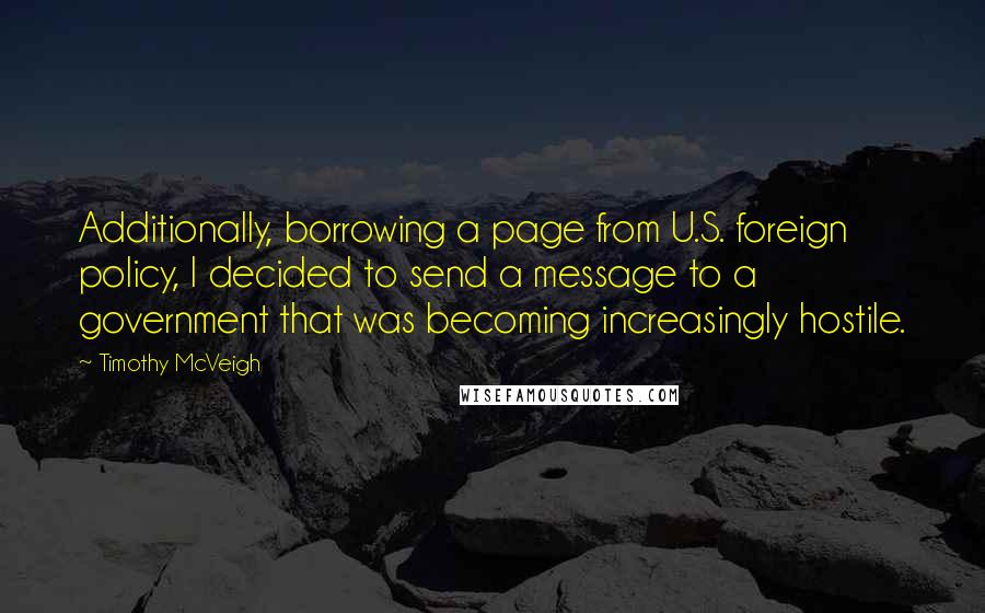 Timothy McVeigh Quotes: Additionally, borrowing a page from U.S. foreign policy, I decided to send a message to a government that was becoming increasingly hostile.