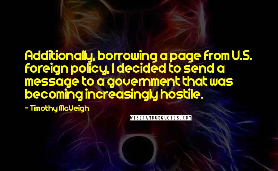 Timothy McVeigh Quotes: Additionally, borrowing a page from U.S. foreign policy, I decided to send a message to a government that was becoming increasingly hostile.