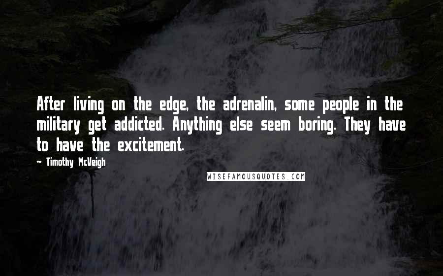 Timothy McVeigh Quotes: After living on the edge, the adrenalin, some people in the military get addicted. Anything else seem boring. They have to have the excitement.