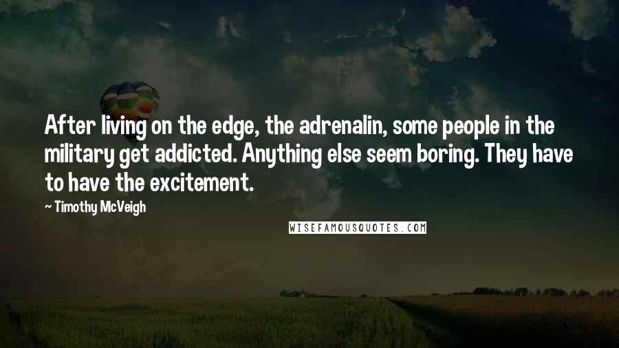 Timothy McVeigh Quotes: After living on the edge, the adrenalin, some people in the military get addicted. Anything else seem boring. They have to have the excitement.