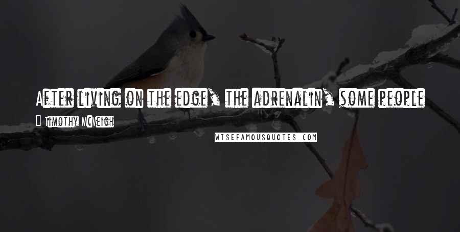 Timothy McVeigh Quotes: After living on the edge, the adrenalin, some people in the military get addicted. Anything else seem boring. They have to have the excitement.