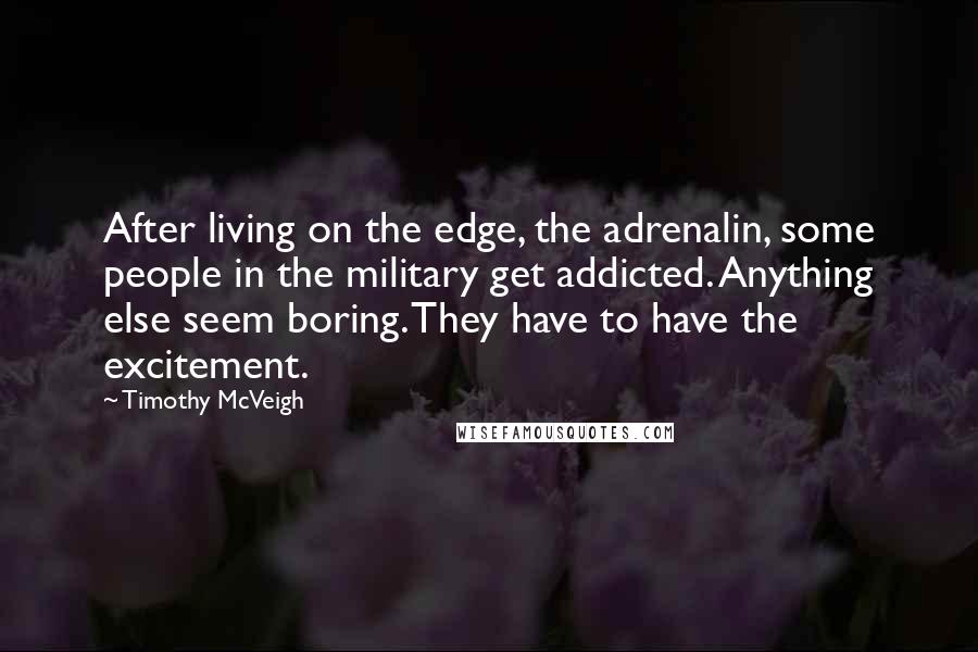 Timothy McVeigh Quotes: After living on the edge, the adrenalin, some people in the military get addicted. Anything else seem boring. They have to have the excitement.