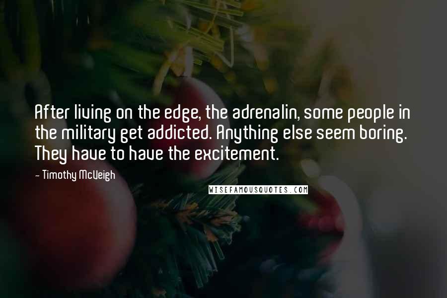 Timothy McVeigh Quotes: After living on the edge, the adrenalin, some people in the military get addicted. Anything else seem boring. They have to have the excitement.