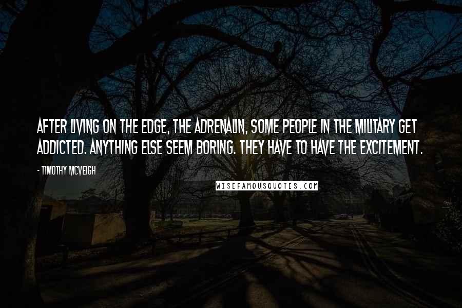 Timothy McVeigh Quotes: After living on the edge, the adrenalin, some people in the military get addicted. Anything else seem boring. They have to have the excitement.