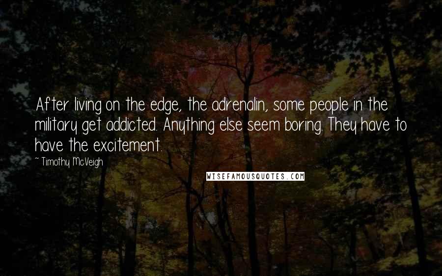 Timothy McVeigh Quotes: After living on the edge, the adrenalin, some people in the military get addicted. Anything else seem boring. They have to have the excitement.