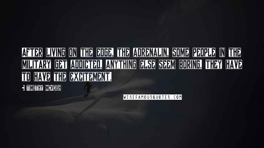 Timothy McVeigh Quotes: After living on the edge, the adrenalin, some people in the military get addicted. Anything else seem boring. They have to have the excitement.