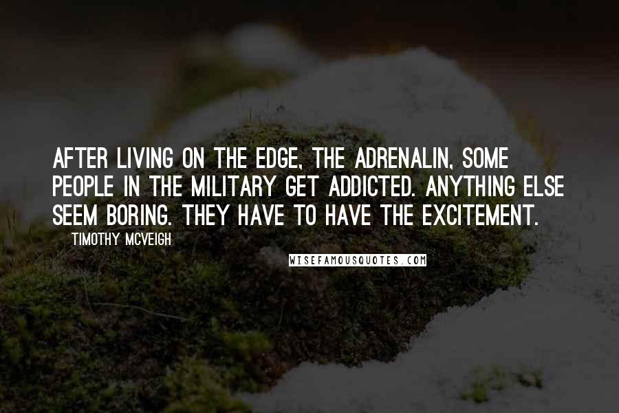 Timothy McVeigh Quotes: After living on the edge, the adrenalin, some people in the military get addicted. Anything else seem boring. They have to have the excitement.