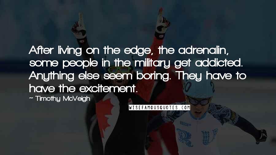 Timothy McVeigh Quotes: After living on the edge, the adrenalin, some people in the military get addicted. Anything else seem boring. They have to have the excitement.