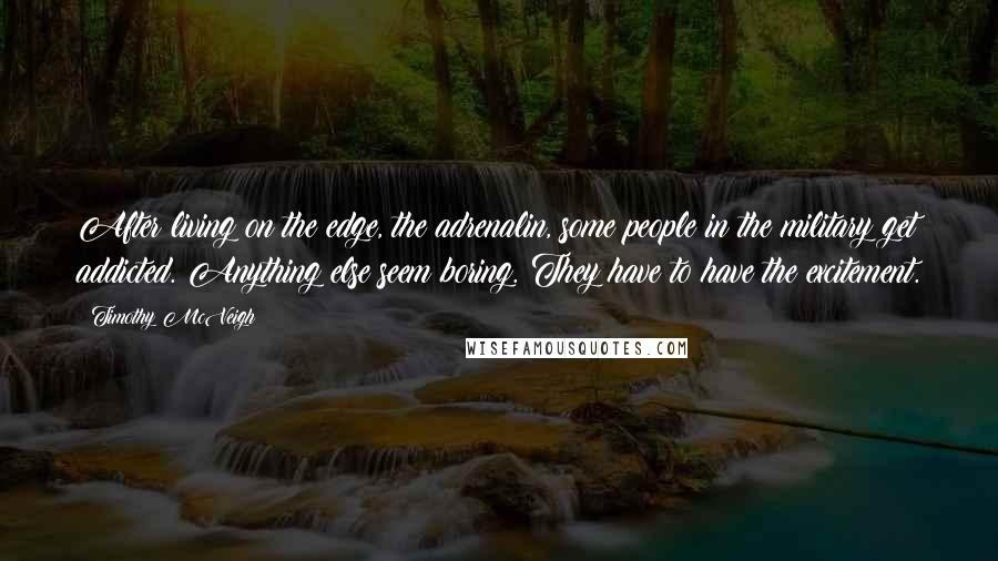 Timothy McVeigh Quotes: After living on the edge, the adrenalin, some people in the military get addicted. Anything else seem boring. They have to have the excitement.