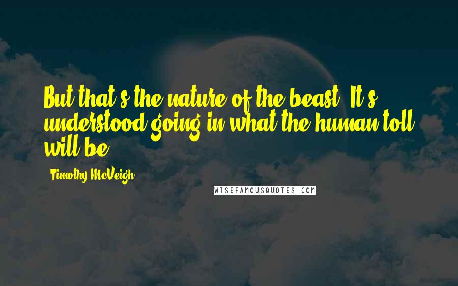 Timothy McVeigh Quotes: But that's the nature of the beast. It's understood going in what the human toll will be.