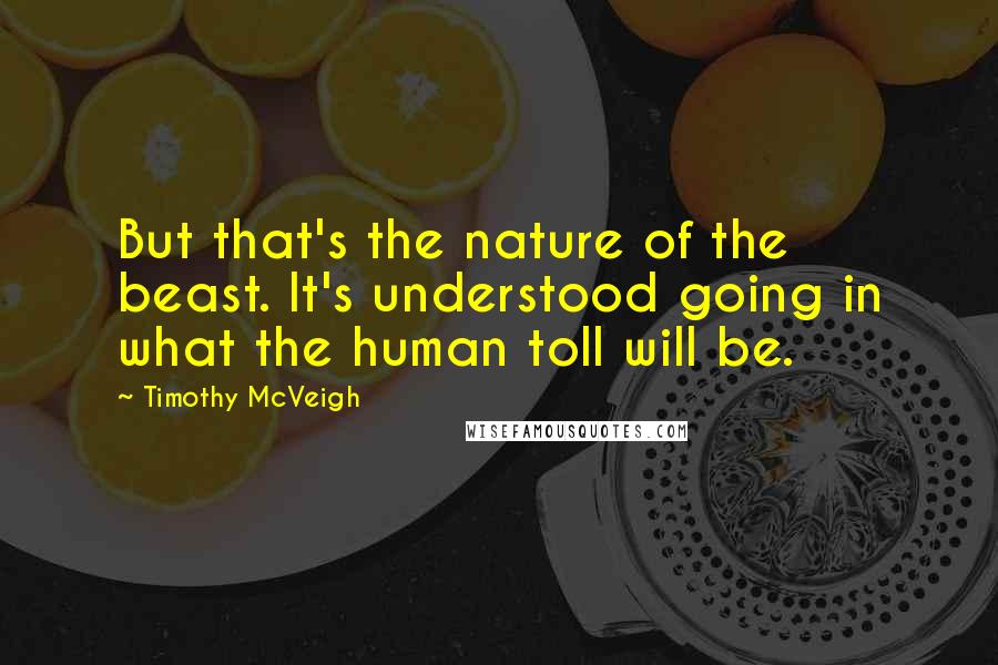 Timothy McVeigh Quotes: But that's the nature of the beast. It's understood going in what the human toll will be.