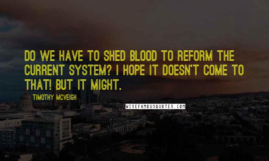 Timothy McVeigh Quotes: Do we have to shed blood to reform the current system? I hope it doesn't come to that! But it might.