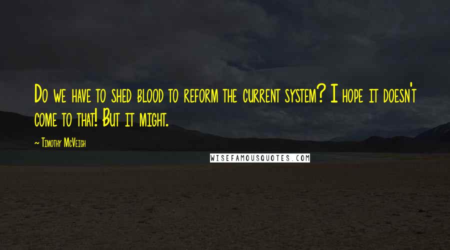 Timothy McVeigh Quotes: Do we have to shed blood to reform the current system? I hope it doesn't come to that! But it might.