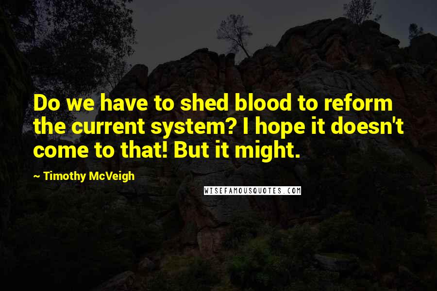 Timothy McVeigh Quotes: Do we have to shed blood to reform the current system? I hope it doesn't come to that! But it might.