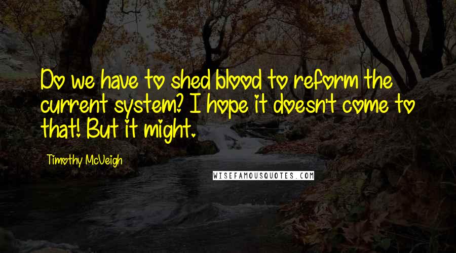 Timothy McVeigh Quotes: Do we have to shed blood to reform the current system? I hope it doesn't come to that! But it might.