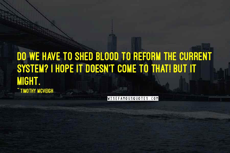 Timothy McVeigh Quotes: Do we have to shed blood to reform the current system? I hope it doesn't come to that! But it might.