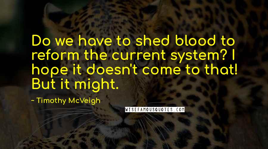 Timothy McVeigh Quotes: Do we have to shed blood to reform the current system? I hope it doesn't come to that! But it might.