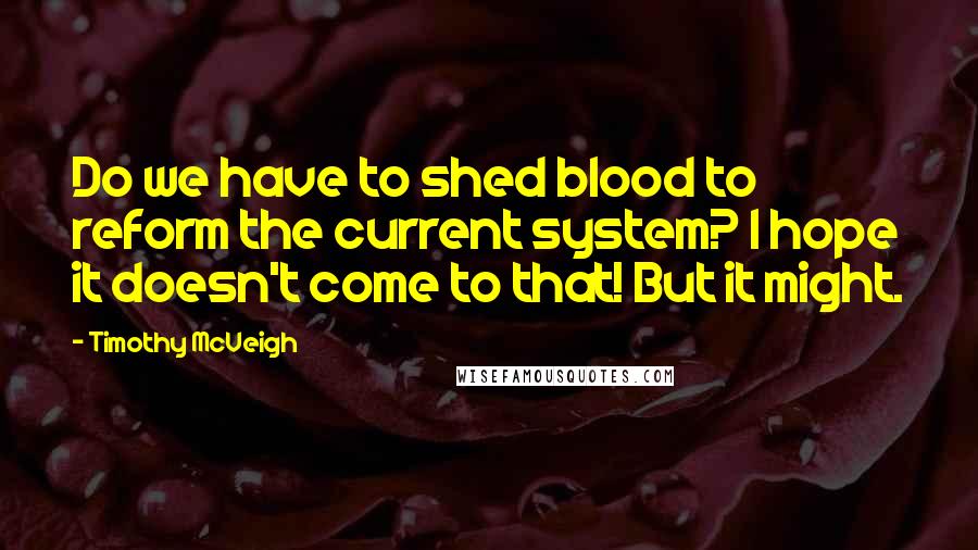 Timothy McVeigh Quotes: Do we have to shed blood to reform the current system? I hope it doesn't come to that! But it might.