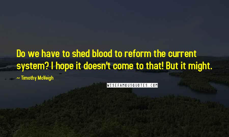 Timothy McVeigh Quotes: Do we have to shed blood to reform the current system? I hope it doesn't come to that! But it might.