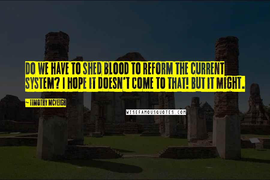 Timothy McVeigh Quotes: Do we have to shed blood to reform the current system? I hope it doesn't come to that! But it might.