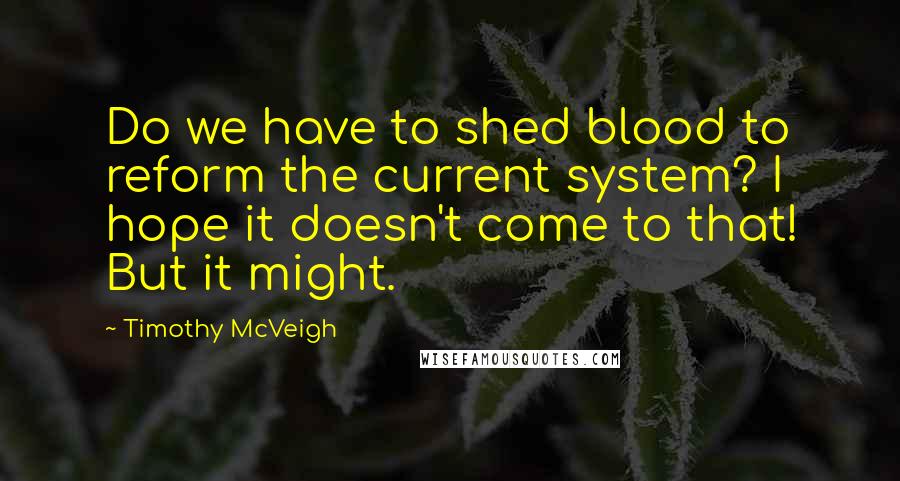 Timothy McVeigh Quotes: Do we have to shed blood to reform the current system? I hope it doesn't come to that! But it might.