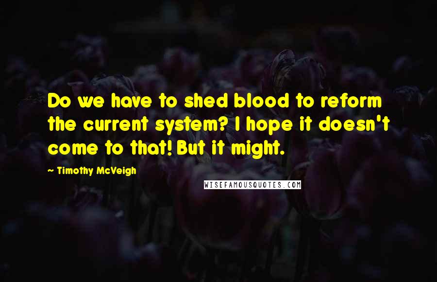 Timothy McVeigh Quotes: Do we have to shed blood to reform the current system? I hope it doesn't come to that! But it might.