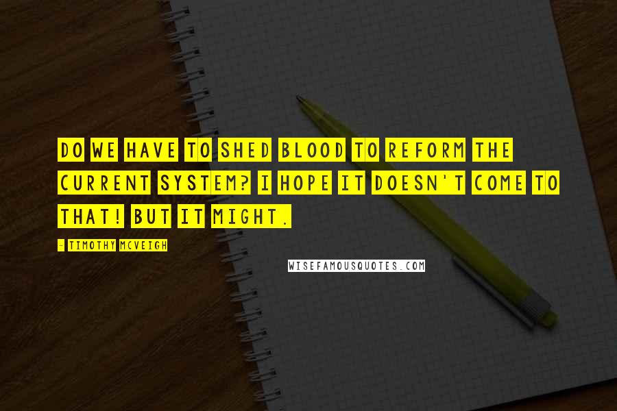 Timothy McVeigh Quotes: Do we have to shed blood to reform the current system? I hope it doesn't come to that! But it might.