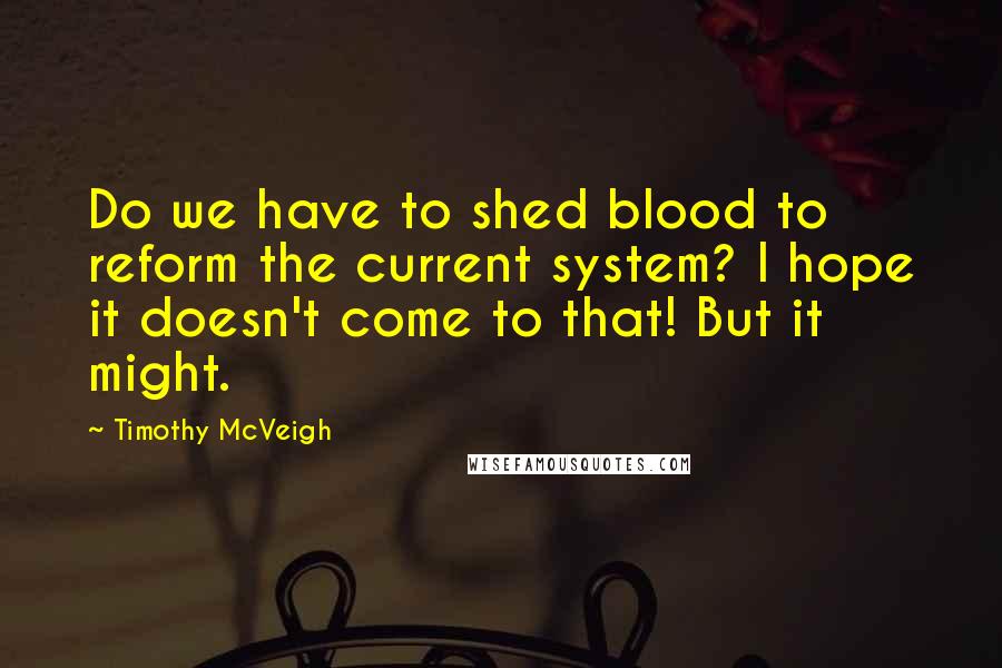 Timothy McVeigh Quotes: Do we have to shed blood to reform the current system? I hope it doesn't come to that! But it might.