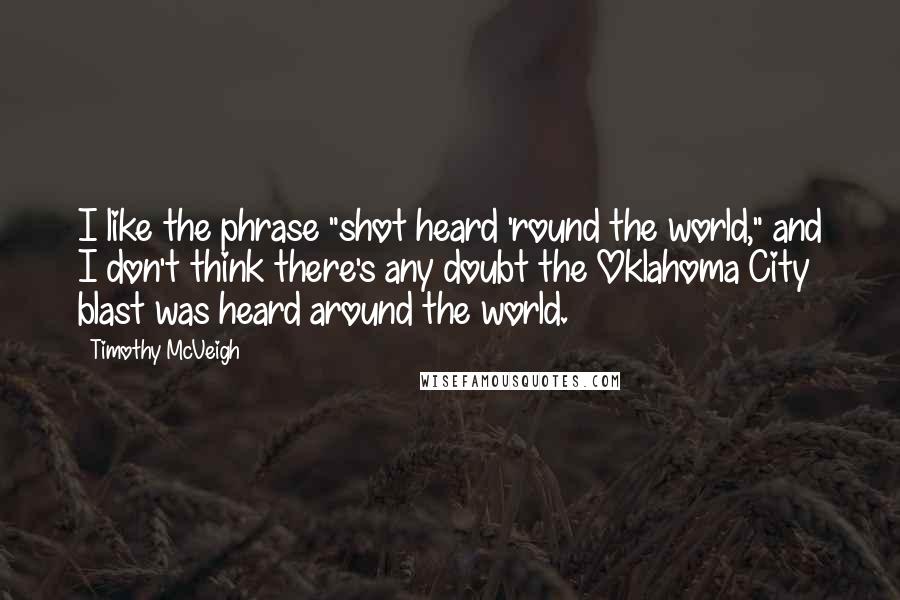 Timothy McVeigh Quotes: I like the phrase "shot heard 'round the world," and I don't think there's any doubt the Oklahoma City blast was heard around the world.