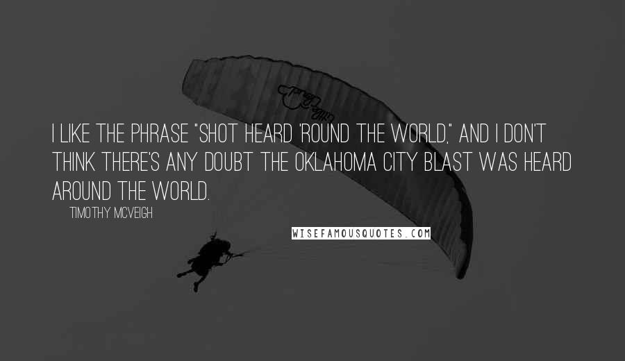 Timothy McVeigh Quotes: I like the phrase "shot heard 'round the world," and I don't think there's any doubt the Oklahoma City blast was heard around the world.