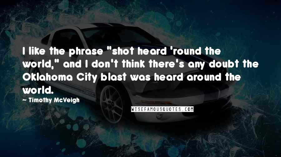 Timothy McVeigh Quotes: I like the phrase "shot heard 'round the world," and I don't think there's any doubt the Oklahoma City blast was heard around the world.