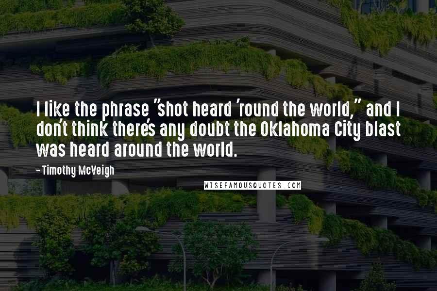 Timothy McVeigh Quotes: I like the phrase "shot heard 'round the world," and I don't think there's any doubt the Oklahoma City blast was heard around the world.