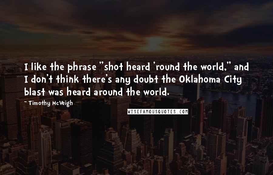 Timothy McVeigh Quotes: I like the phrase "shot heard 'round the world," and I don't think there's any doubt the Oklahoma City blast was heard around the world.