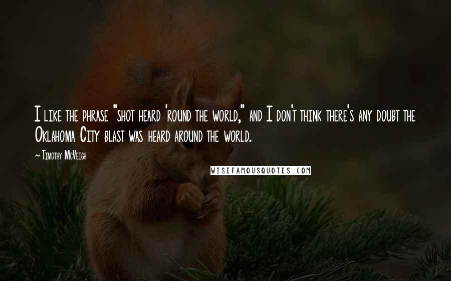 Timothy McVeigh Quotes: I like the phrase "shot heard 'round the world," and I don't think there's any doubt the Oklahoma City blast was heard around the world.