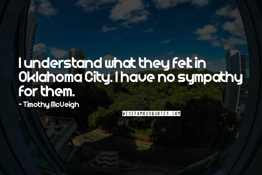 Timothy McVeigh Quotes: I understand what they felt in Oklahoma City. I have no sympathy for them.