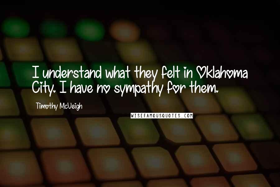 Timothy McVeigh Quotes: I understand what they felt in Oklahoma City. I have no sympathy for them.
