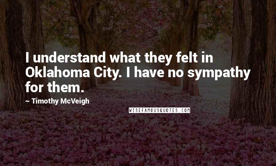 Timothy McVeigh Quotes: I understand what they felt in Oklahoma City. I have no sympathy for them.