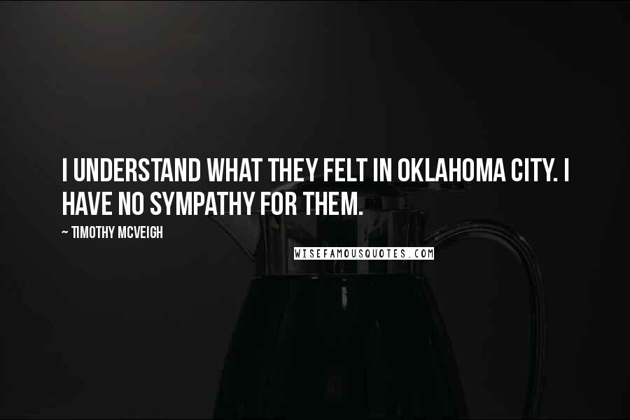 Timothy McVeigh Quotes: I understand what they felt in Oklahoma City. I have no sympathy for them.