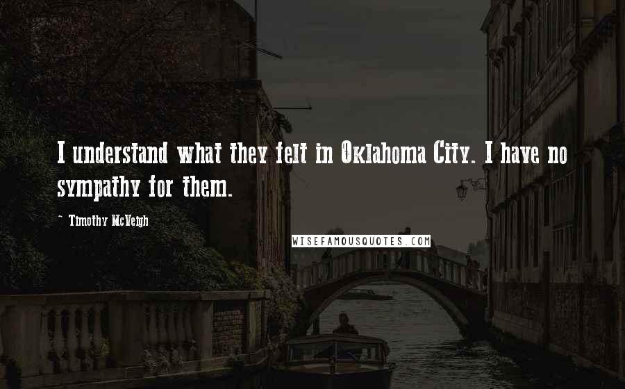 Timothy McVeigh Quotes: I understand what they felt in Oklahoma City. I have no sympathy for them.