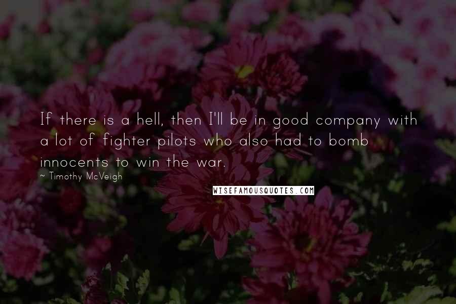 Timothy McVeigh Quotes: If there is a hell, then I'll be in good company with a lot of fighter pilots who also had to bomb innocents to win the war.