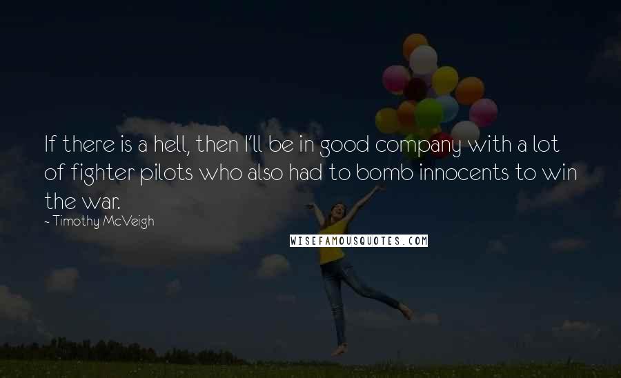 Timothy McVeigh Quotes: If there is a hell, then I'll be in good company with a lot of fighter pilots who also had to bomb innocents to win the war.