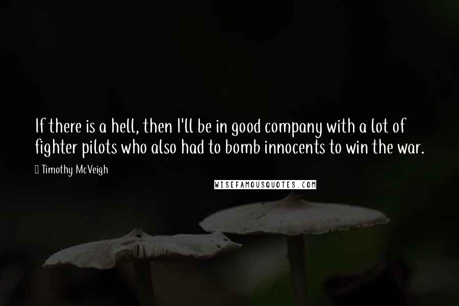 Timothy McVeigh Quotes: If there is a hell, then I'll be in good company with a lot of fighter pilots who also had to bomb innocents to win the war.