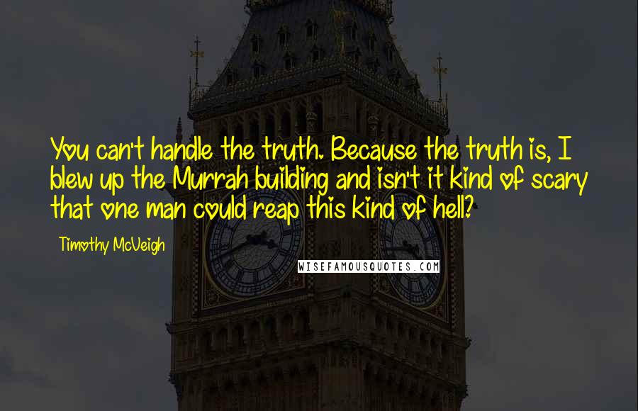 Timothy McVeigh Quotes: You can't handle the truth. Because the truth is, I blew up the Murrah building and isn't it kind of scary that one man could reap this kind of hell?