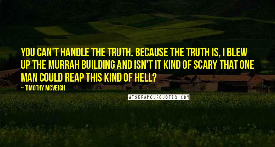 Timothy McVeigh Quotes: You can't handle the truth. Because the truth is, I blew up the Murrah building and isn't it kind of scary that one man could reap this kind of hell?