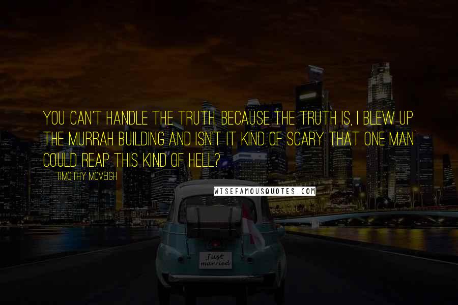 Timothy McVeigh Quotes: You can't handle the truth. Because the truth is, I blew up the Murrah building and isn't it kind of scary that one man could reap this kind of hell?